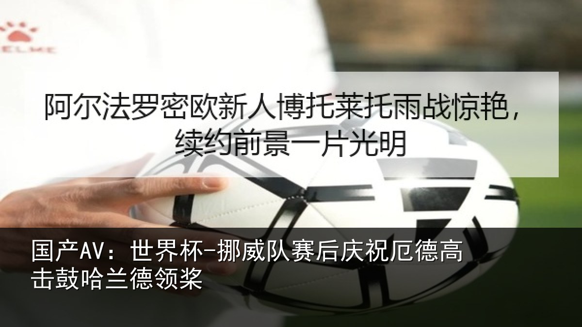 国产AV：世界杯-挪威队赛后庆祝相关情况领桨