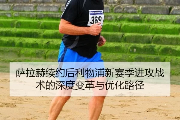 萨拉赫续约后利物浦新赛季进攻战术的深度变革与优化路径