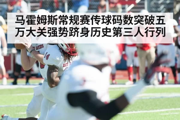 马霍姆斯常规赛传球码数突破五万大关强势跻身历史第三人行列