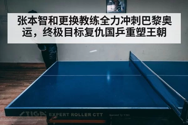 张本智和更换教练全力冲刺巴黎奥运,终极目标复仇国乒重塑王朝