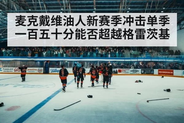 麦克戴维油人新赛季冲击单季一百五十分能否超越格雷茨基