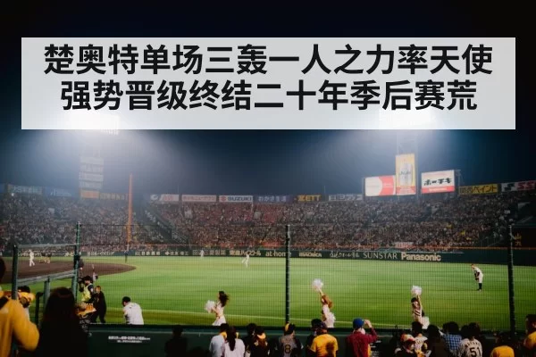 楚奥特单场三轰一人之力率天使强势晋级终结二十年季后赛荒