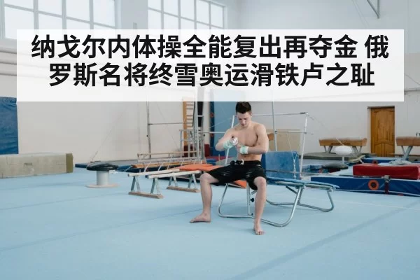 纳戈尔内体操全能复出再夺金 俄罗斯名将终雪奥运滑铁卢之耻