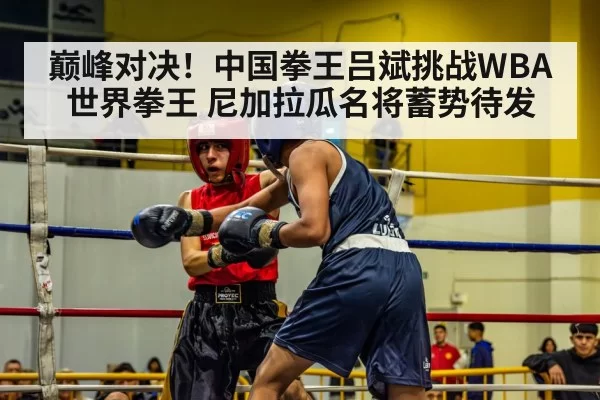 巅峰对决!中国拳王吕斌挑战WBA世界拳王 尼加拉瓜名将蓄势待发