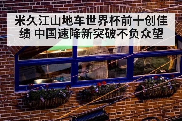 米久江山地车世界杯前十创佳绩 中国速降新突破不负众望