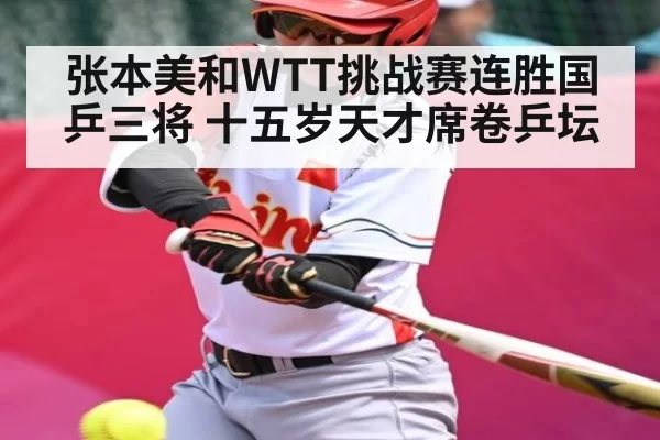 张本美和WTT挑战赛连胜国乒三将 十五岁天才席卷乒坛