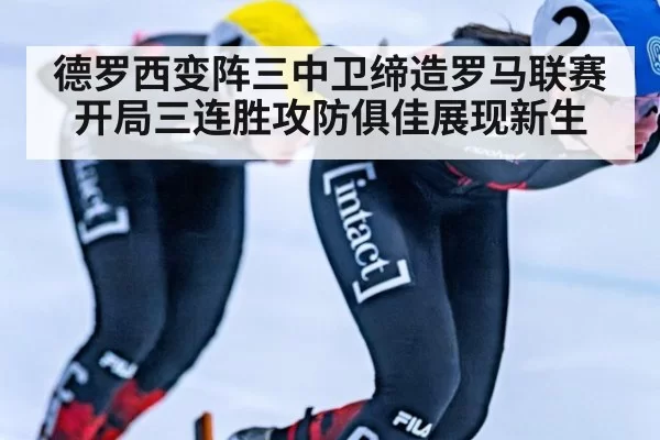 德罗西变阵三中卫缔造罗马联赛开局三连胜攻防俱佳展现新生